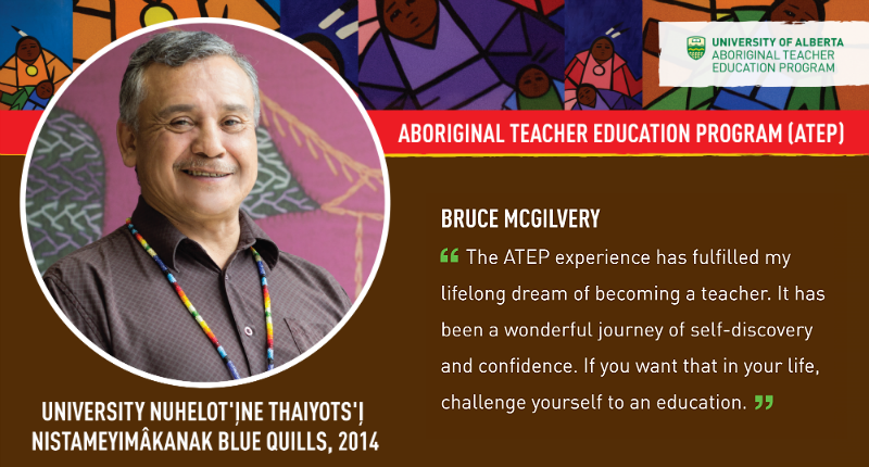 Bruce McGilvery “ The ATEP experience has fulfilled my lifelong dream of becoming a teacher. It has been a wonderful journey of self-discovery and confidence. If you want that in your life, challenge yourself to an education. 