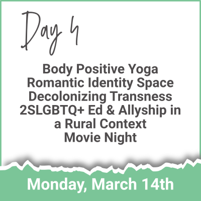 Day 4 - Body Positive Yoga; Romantic Identity Space; Decolonizing Transness; 2SLGBTQ+ Ed & Allyship in a Rural Context; Movie Night (Monday, March 14th)