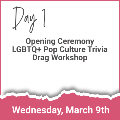 Day 1 - Opening Ceremony; LGBTQ+ Pop Culture Trivia; Drag Workshop (Wednesday, March 9th)