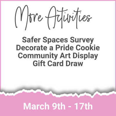 More Activities - Safer Spaces Survey; Decorate a Pride Cookie; Community Art Display; Gift Card Draw (March 9th - 17th)