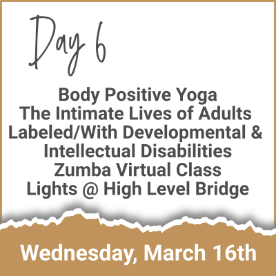 Day 6 - Body Positive Yoga; The Intimate Lives of Adults; Labeled/With Developmental & Intellectual Disabilities; Zumba Virtual Class; Lights at High Level Bridge (Wednesday, March 16th)