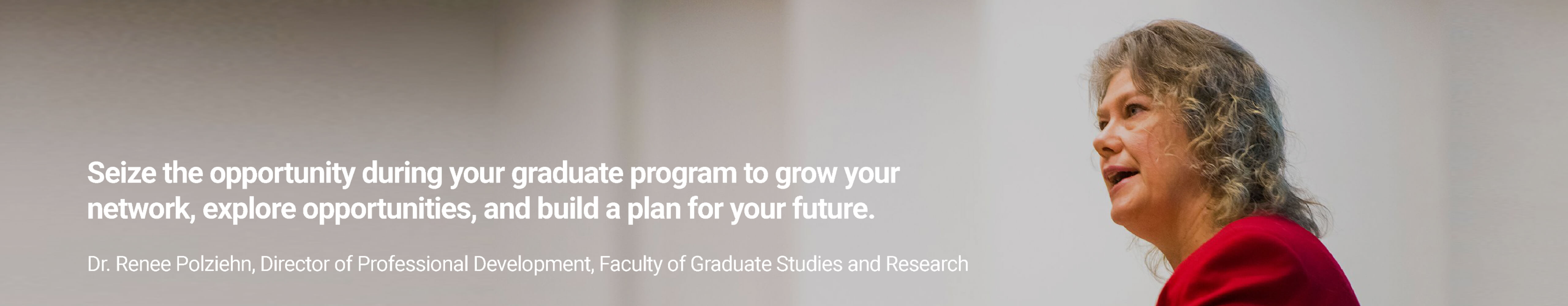 Seize the opportunity during your graduate program to grow your network, explore opportunities, and build a plan for your future. - Dr.Renee Polziehn, Director of Professional Development, Faculty of Graduate Studies and Research