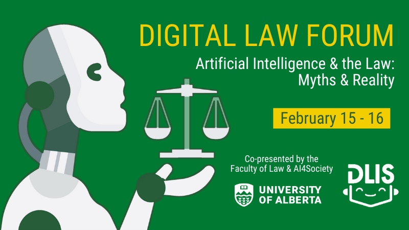 Digital Law Forum: Artificial Intelligence and the Law: Myths & Reality; February 15 and 16; Co-presented by the Faculty of Law and AI4Society; University of Alberta; DLIS