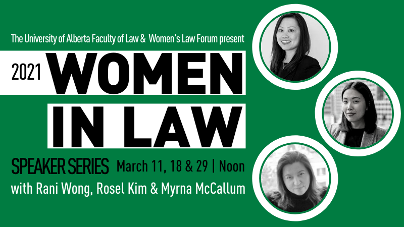UAlberta Law and the Women's Law Forum present: 2021 Women In Law Speaker Series; March 11, 18 and 29 | Noon; with Rani Wong, Rosel Kim, and Myrna McCallum