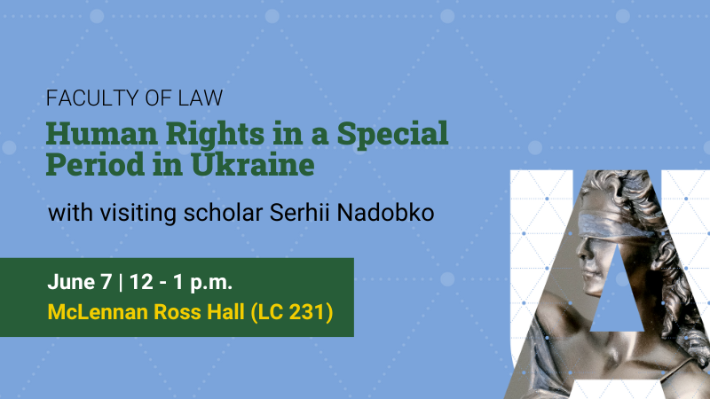 Faculty of Law: Human Rights in a Special Period in Ukraine, with visiting scholar Serhii Nadobko; June 7 | 12 - 1pm; McLennan Ross Hall