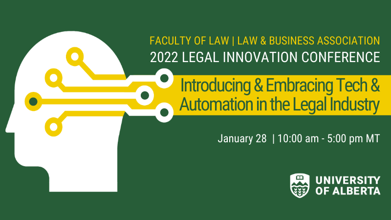 Faculty of Law | Law and Business Association: 2022 Legal Innovation Conference; Introducing and Embracing Tech and Automation in the Legal Industry; January 28, 10:00am - 5:00pm MT; UAlberta Law