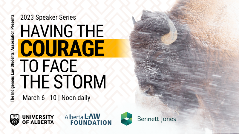 The Indigenous Law Students' Association Presents: 2023 Speaker Series - Having The Courage To Face The Storm; March 6 - 10 | None daily; UAlberta; Alberta Law Foundation; Bennett Jones